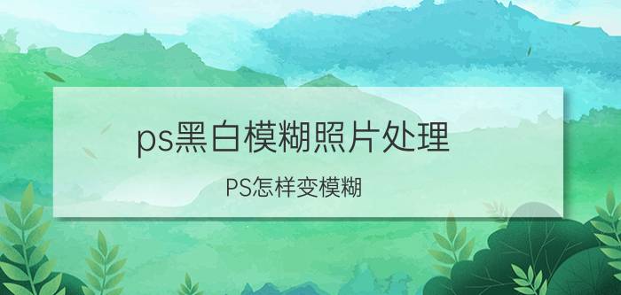 ps黑白模糊照片处理 PS怎样变模糊？